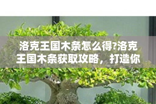 洛克王国木条怎么得?洛克王国木条获取攻略，打造你的创意世界