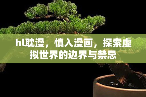 hl耽漫，慎入漫画，探索虚拟世界的边界与禁忌