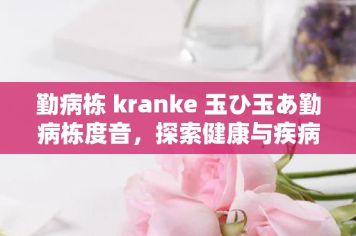 勤病栋 kranke 玉ひ玉あ勤病栋度音，探索健康与疾病的深层联系