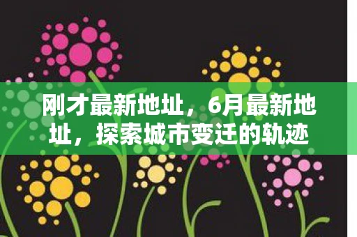 刚才最新地址，6月最新地址，探索城市变迁的轨迹