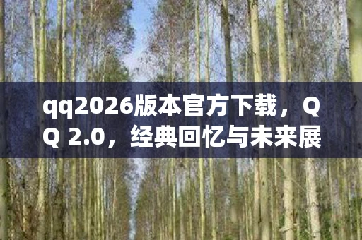 qq2026版本官方下载，QQ 2.0，经典回忆与未来展望
