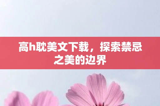 高h耽美文下载，探索禁忌之美的边界