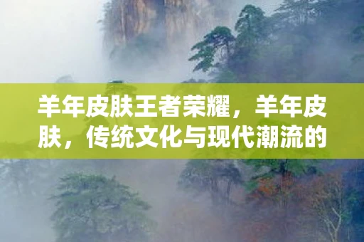 羊年皮肤王者荣耀，羊年皮肤，传统文化与现代潮流的交融