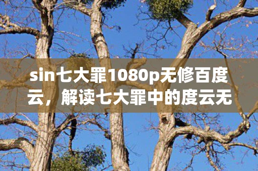 sin七大罪1080p无修百度云，解读七大罪中的度云无修