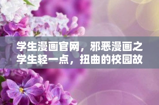 学生漫画官网，邪恶漫画之学生轻一点，扭曲的校园故事