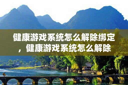 健康游戏系统怎么解除绑定，健康游戏系统怎么解除