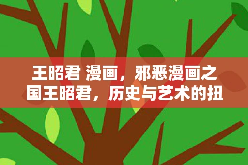 王昭君 漫画，邪恶漫画之国王昭君，历史与艺术的扭曲
