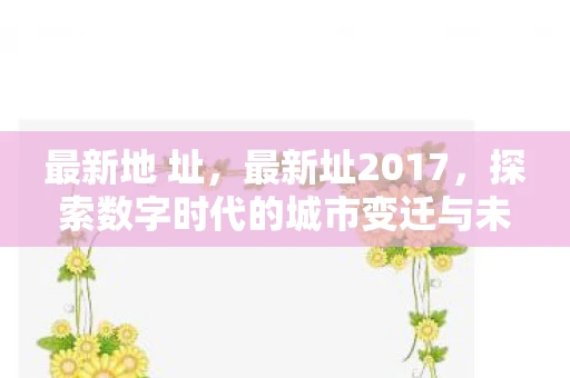 最新地 址，最新址2017，探索数字时代的城市变迁与未来展望