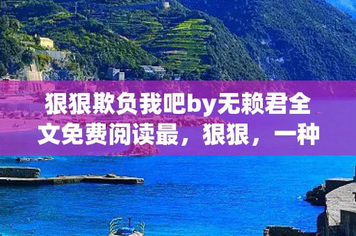 狠狠欺负我吧by无赖君全文免费阅读最，狠狠，一种生活态度，一种自我挑战