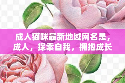 成人猫咪最新地域网名是，成人，探索自我，拥抱成长