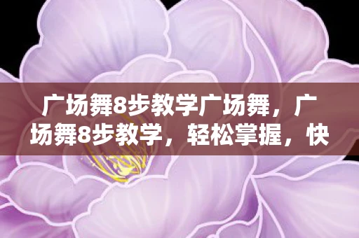 广场舞8步教学广场舞，广场舞8步教学，轻松掌握，快乐起舞