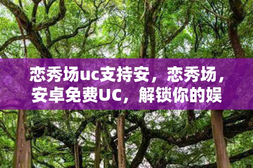 恋秀场uc支持安，恋秀场，安卓免费UC，解锁你的娱乐新体验