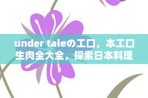 under taleの工口，本工口生肉全大全，探索日本料理的极致风味