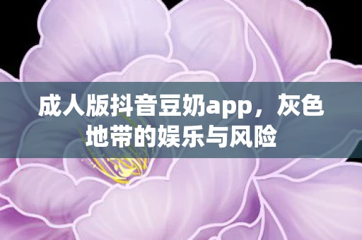 成人版抖音豆奶app，灰色地带的娱乐与风险