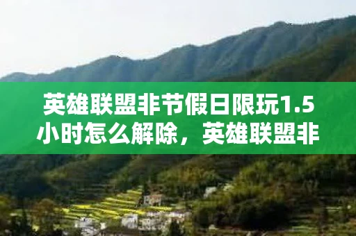 英雄联盟非节假日限玩1.5小时怎么解除，英雄联盟非节假日限时游玩1.5小时，如何合理规划游戏时间？