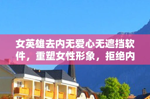 女英雄去内无爱心无遮挡软件，重塑女性形象，拒绝内无遮挡的刻板印象