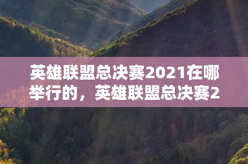 英雄联盟总决赛2021在哪举行的，英雄联盟总决赛2021，荣耀与梦想的舞台