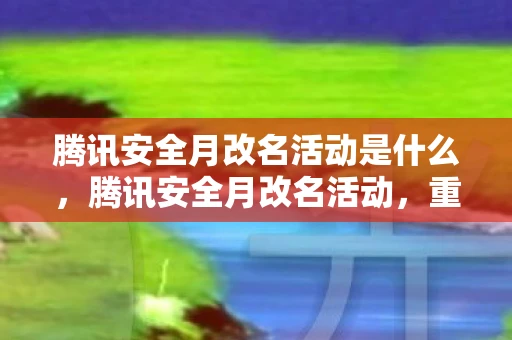 腾讯安全月改名活动是什么，腾讯安全月改名活动，重塑品牌，强化安全