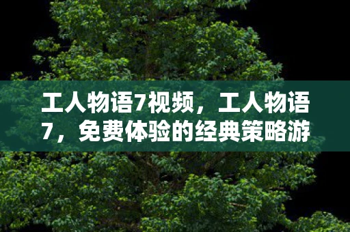 工人物语7视频，工人物语7，免费体验的经典策略游戏