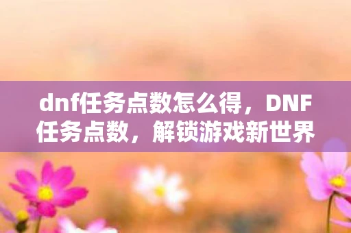 dnf任务点数怎么得，DNF任务点数，解锁游戏新世界的钥匙