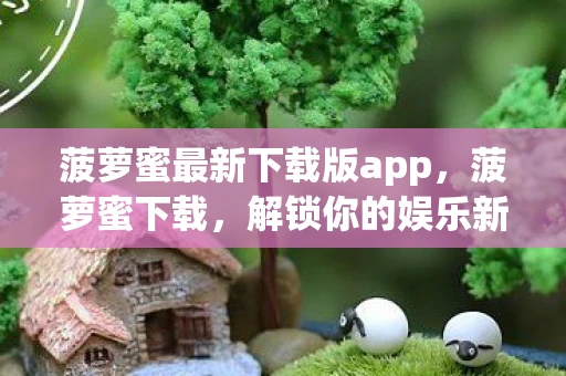 菠萝蜜最新下载版app，菠萝蜜下载，解锁你的娱乐新选择