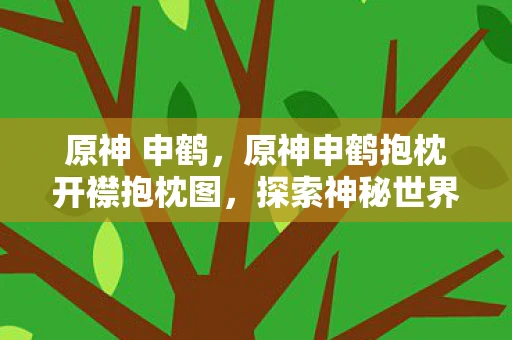 原神 申鹤，原神申鹤抱枕开襟抱枕图，探索神秘世界的温柔伴侣