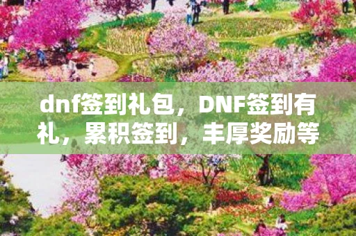 dnf签到礼包，DNF签到有礼，累积签到，丰厚奖励等你来拿！