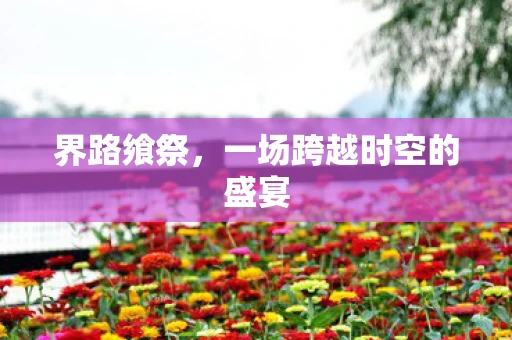 界路飨祭，一场跨越时空的盛宴