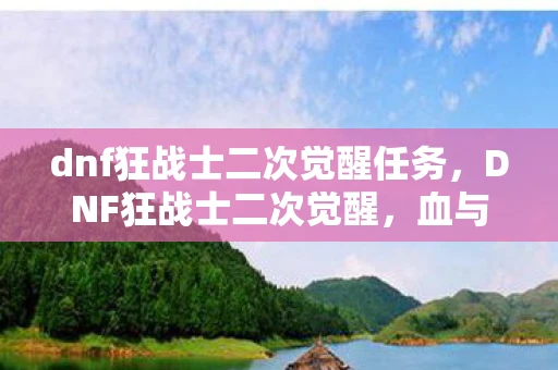 dnf狂战士二次觉醒任务，DNF狂战士二次觉醒，血与怒的觉醒之路