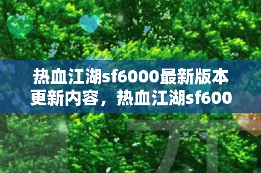 热血江湖sf6000最新版本更新内容，热血江湖sf6000，探索未知，挑战极限