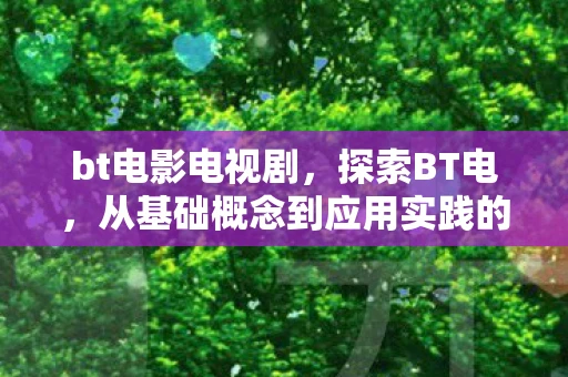 bt电影电视剧，探索BT电，从基础概念到应用实践的全面解析