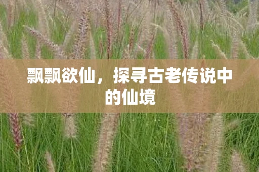 飘飘欲仙，探寻古老传说中的仙境