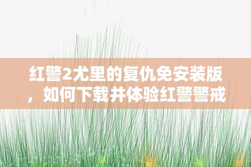 红警2尤里的复仇免安装版，如何下载并体验红警警戒2，尤里的复仇