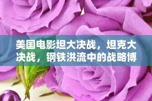 美国电影坦大决战，坦克大决战，钢铁洪流中的战略博弈