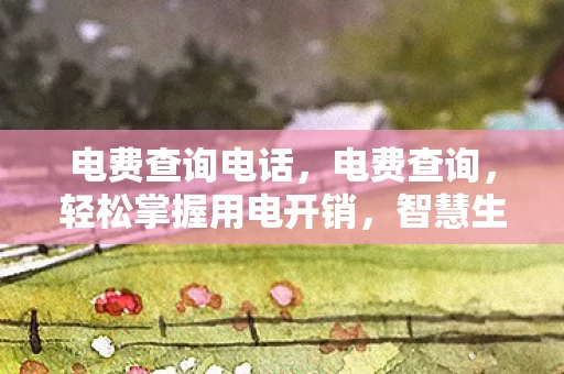 电费查询电话，电费查询，轻松掌握用电开销，智慧生活从此开始