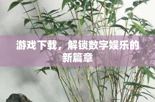 游戏下载，解锁数字娱乐的新篇章