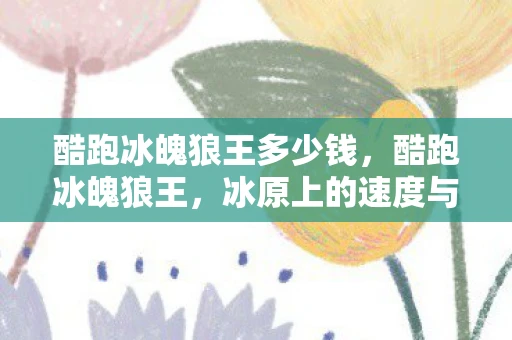 酷跑冰魄狼王多少钱，酷跑冰魄狼王，冰原上的速度与激情