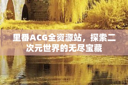 里番ACG全资源站，探索二次元世界的无尽宝藏