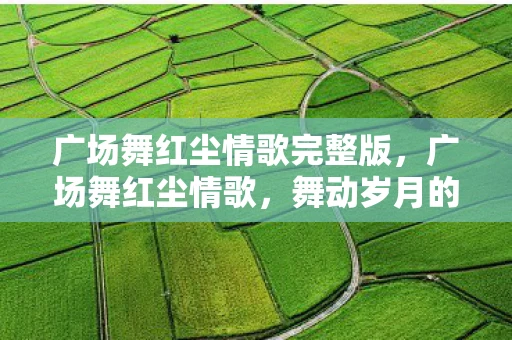 广场舞红尘情歌完整版，广场舞红尘情歌，舞动岁月的浪漫旋律