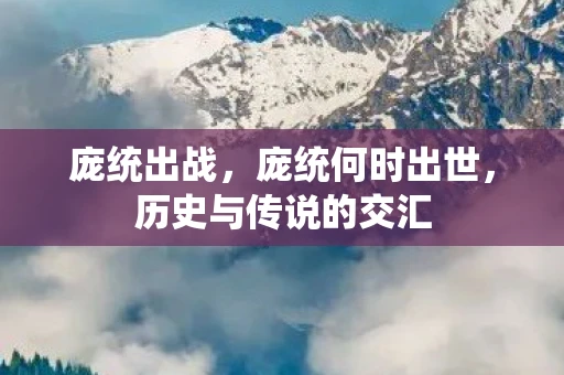 庞统出战，庞统何时出世，历史与传说的交汇