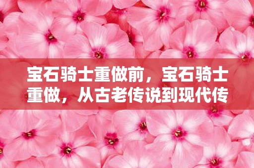 宝石骑士重做前，宝石骑士重做，从古老传说到现代传奇的蜕变