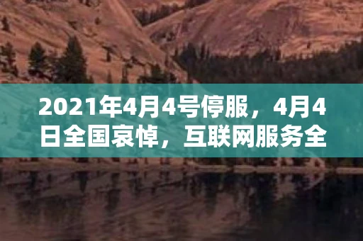 2021年4月4号停服，4月4日全国哀悼，互联网服务全面暂停