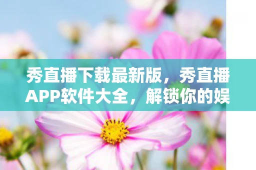 秀直播下载最新版，秀直播APP软件大全，解锁你的娱乐新视界