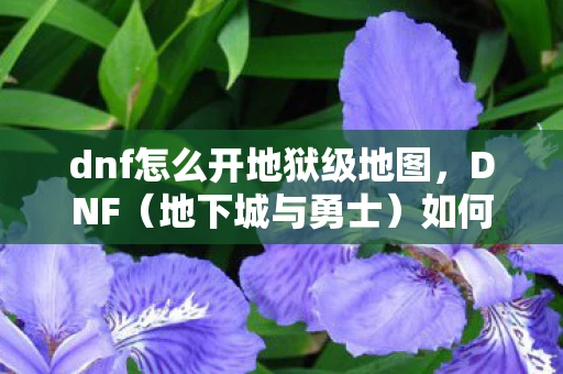 dnf怎么开地狱级地图，DNF（地下城与勇士）如何开启地狱难度