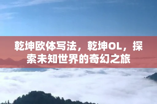乾坤欧体写法，乾坤OL，探索未知世界的奇幻之旅