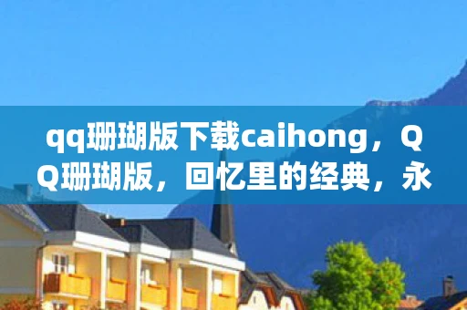 qq珊瑚版下载caihong，QQ珊瑚版，回忆里的经典，永不褪色的青春印记