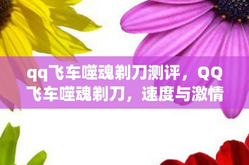 qq飞车噬魂剃刀测评，QQ飞车噬魂剃刀，速度与激情的终极对决