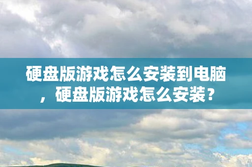 硬盘版游戏怎么安装到电脑，硬盘版游戏怎么安装？