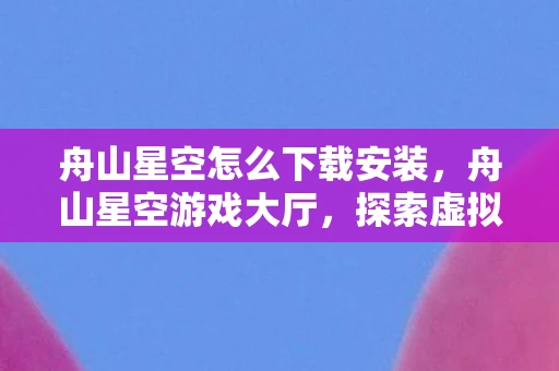 舟山星空怎么下载安装，舟山星空游戏大厅，探索虚拟世界的奇妙之旅