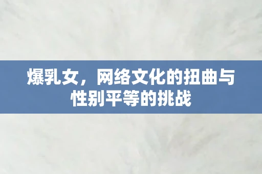 爆乳女，网络文化的扭曲与性别平等的挑战